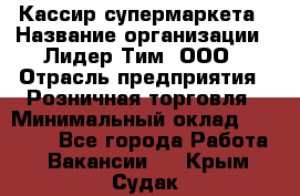 Кассир супермаркета › Название организации ­ Лидер Тим, ООО › Отрасль предприятия ­ Розничная торговля › Минимальный оклад ­ 25 000 - Все города Работа » Вакансии   . Крым,Судак